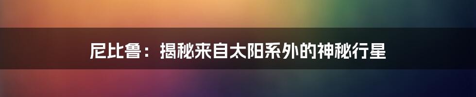 尼比鲁:揭秘来自太阳系外的神秘行星