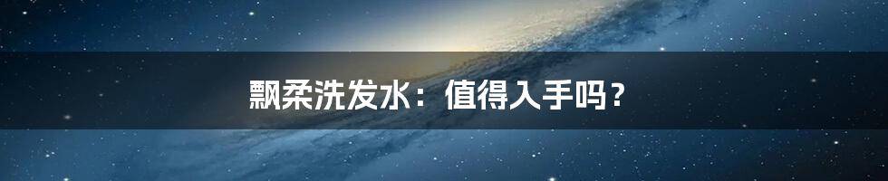 飘柔洗发水:值得入手吗?