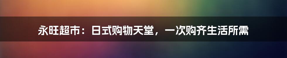 永旺超市:日式购物天堂,一次购齐生活所需