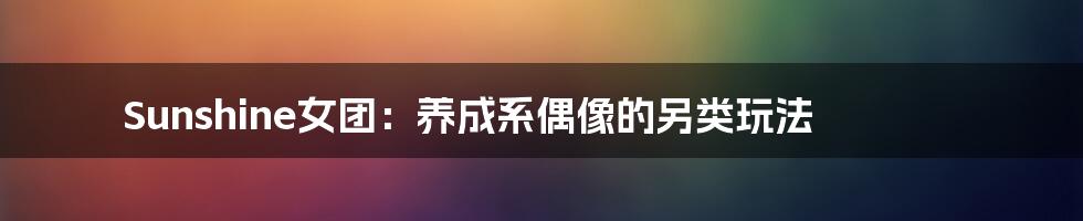 Sunshine女团:养成系偶像的另类玩法