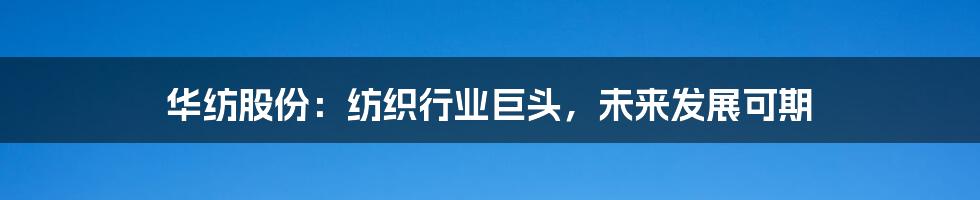 华纺股份:纺织行业巨头,未来发展可期