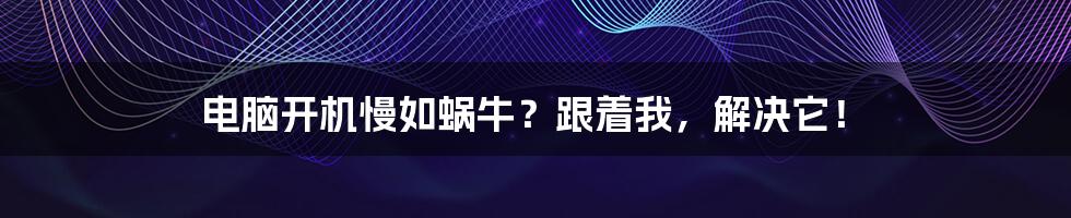 电脑开机慢如蜗牛?跟着我,解决它!