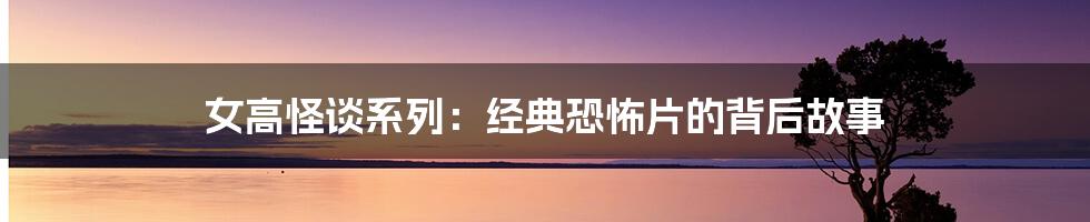 女高怪谈系列:经典恐怖片的背后故事