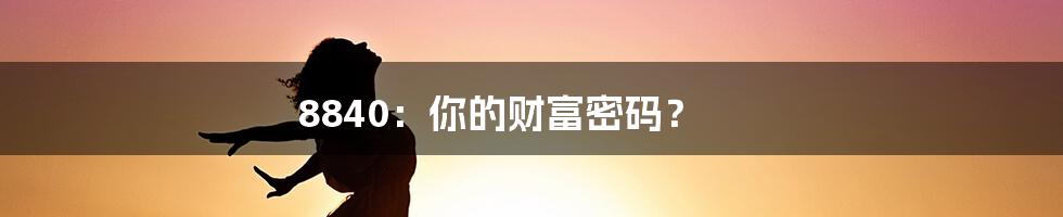 8840:你的财富密码?