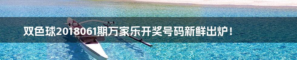 双色球2018061期万家乐开奖号码新鲜出炉!