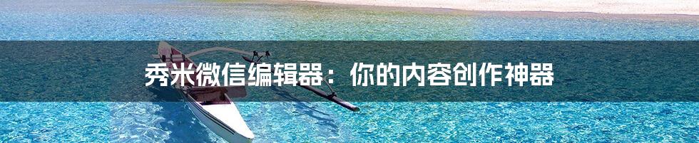 秀米微信编辑器:你的内容创作神器