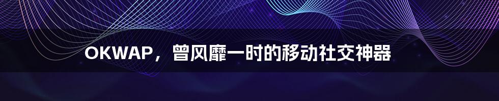 OKWAP,曾风靡一时的移动社交神器