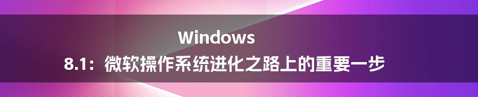 Windows 8.1:微软操作系统进化之路上的重要一步