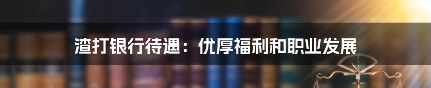 渣打银行待遇：优厚福利和职业发展