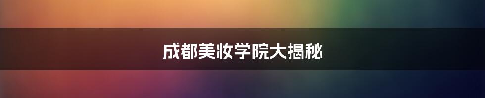成都美妆学院大揭秘