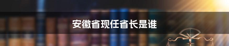 安徽省现任省长是谁