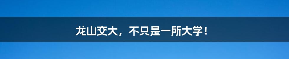 龙山交大,不只是一所大学!