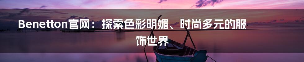 Benetton官网:探索色彩明媚、时尚多元的服饰世界