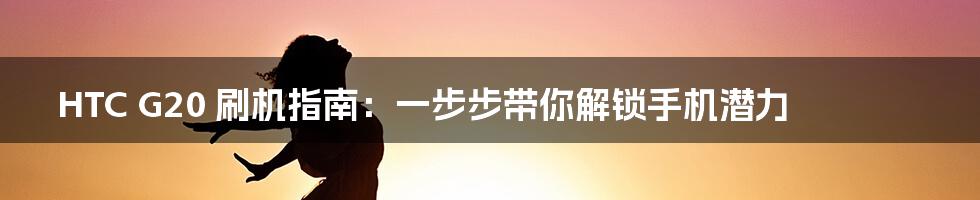 HTC G20 刷机指南：一步步带你解锁手机潜力