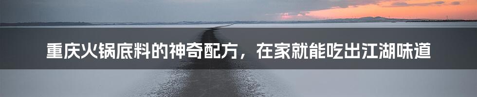 重庆火锅底料的神奇配方,在家就能吃出江湖味道