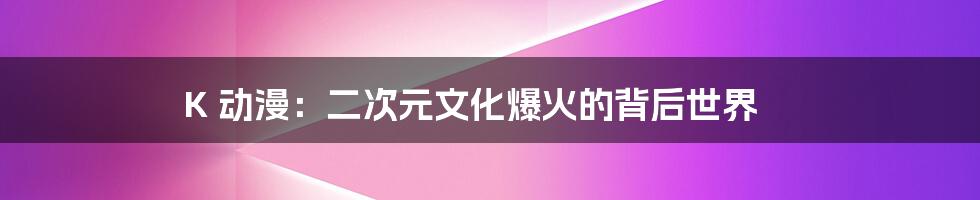 K 动漫:二次元文化爆火的背后世界