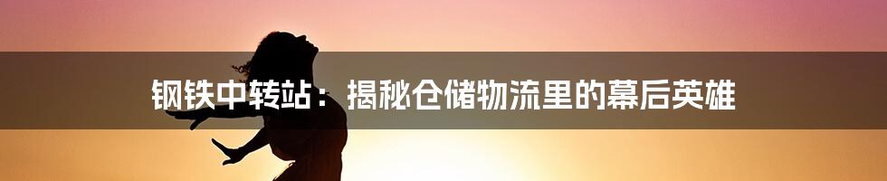 钢铁中转站:揭秘仓储物流里的幕后英雄