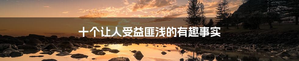 十个让人受益匪浅的有趣事实