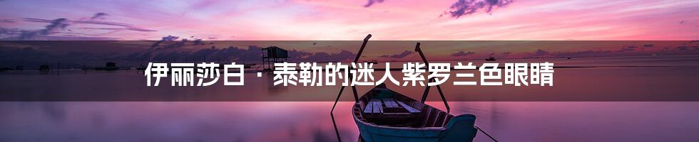 伊丽莎白·泰勒的迷人紫罗兰色眼睛