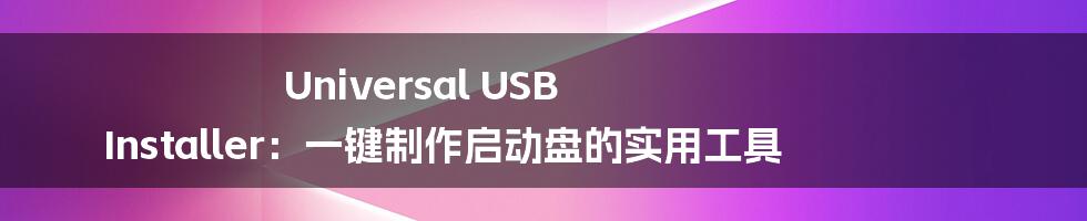 Universal USB Installer：一键制作启动盘的实用工具