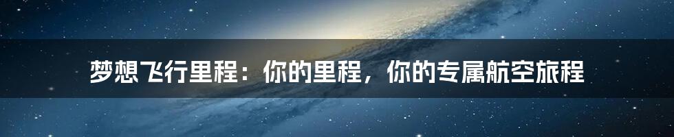 梦想飞行里程：你的里程，你的专属航空旅程