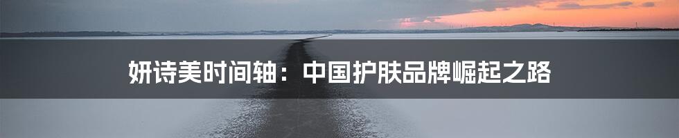 妍诗美时间轴:中国护肤品牌崛起之路