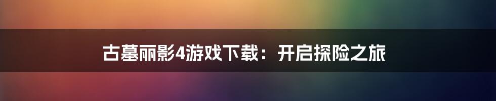 古墓丽影4游戏下载:开启探险之旅