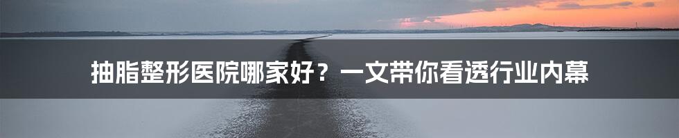 抽脂整形医院哪家好？一文带你看透行业内幕