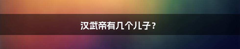 汉武帝有几个儿子？
