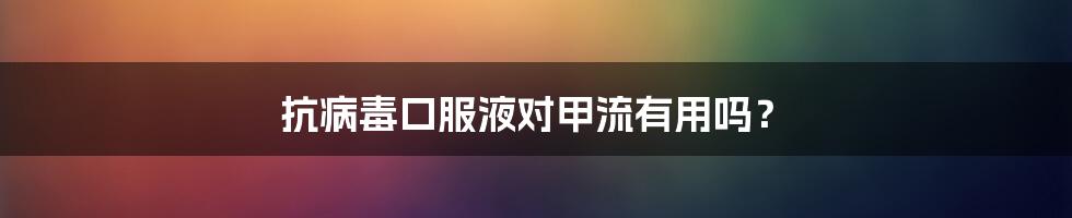 抗病毒口服液对甲流有用吗?