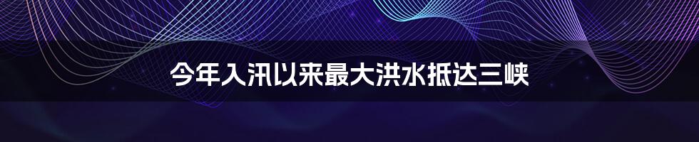 今年入汛以来最大洪水抵达三峡