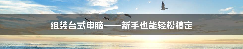 组装台式电脑——新手也能轻松搞定