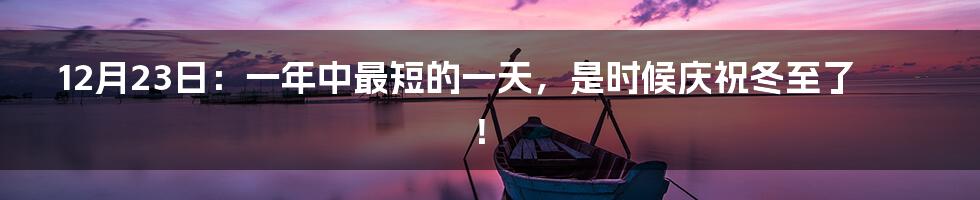 12月23日：一年中最短的一天，是时候庆祝冬至了！