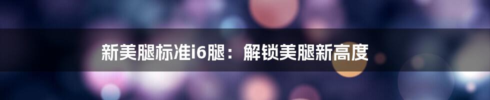 新美腿标准i6腿：解锁美腿新高度