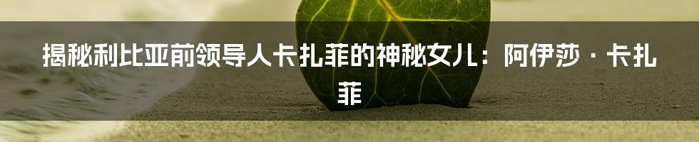 揭秘利比亚前领导人卡扎菲的神秘女儿：阿伊莎·卡扎菲