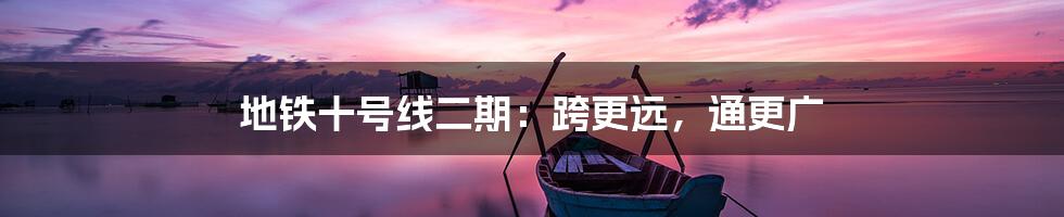 地铁十号线二期:跨更远,通更广