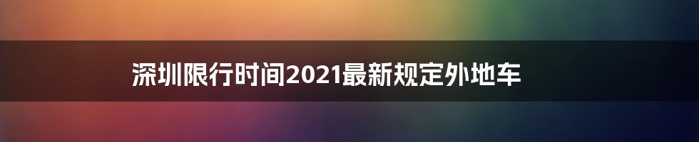 深圳限行时间2021最新规定外地车