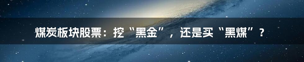 煤炭板块股票:挖“黑金”,还是买“黑煤”?