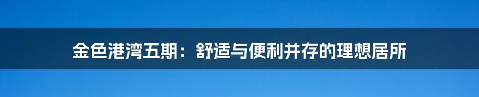 金色港湾五期:舒适与便利并存的理想居所