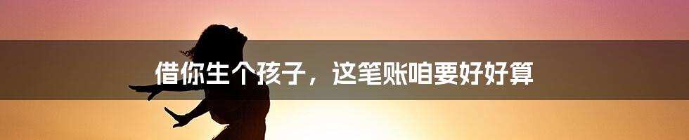 借你生个孩子，这笔账咱要好好算