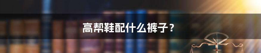高帮鞋配什么裤子?