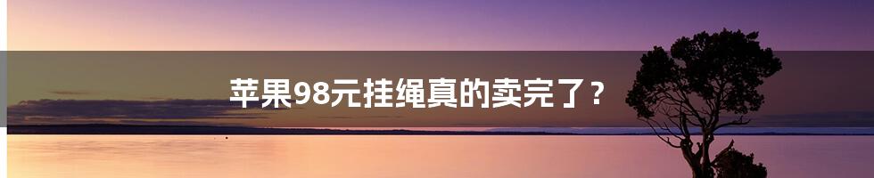 苹果98元挂绳真的卖完了？