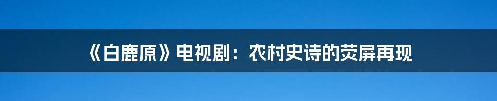 《白鹿原》电视剧:农村史诗的荧屏再现