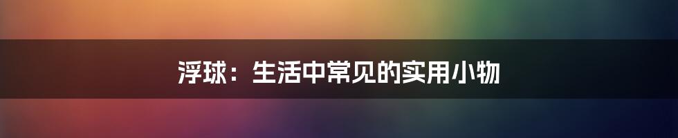 浮球:生活中常见的实用小物