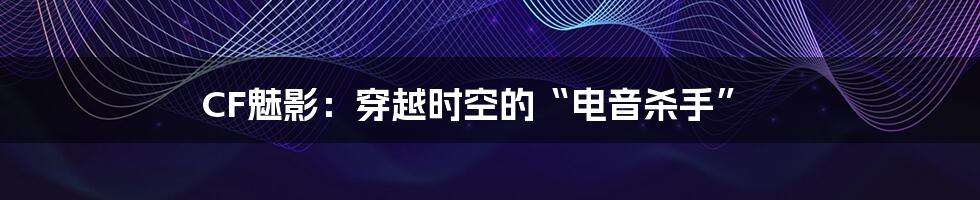 CF魅影:穿越时空的“电音杀手”