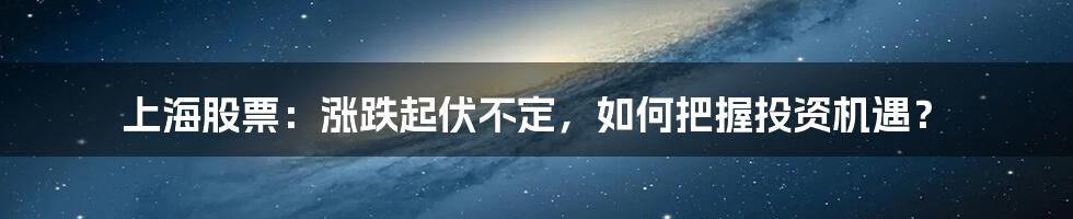 上海股票:涨跌起伏不定,如何把握投资机遇?