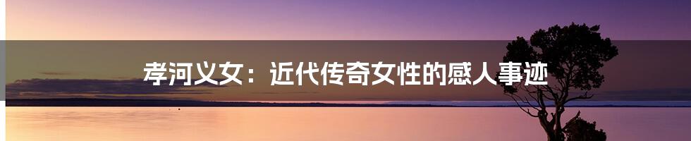 孝河义女：近代传奇女性的感人事迹