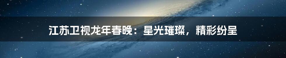 江苏卫视龙年春晚：星光璀璨，精彩纷呈