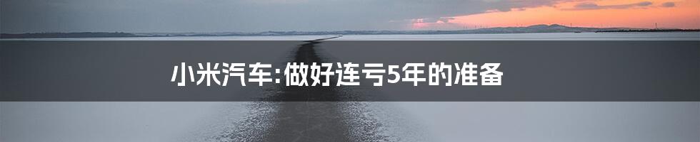小米汽车:做好连亏5年的准备