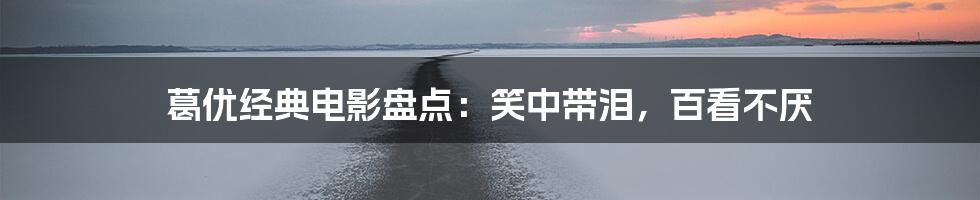 葛优经典电影盘点:笑中带泪,百看不厌